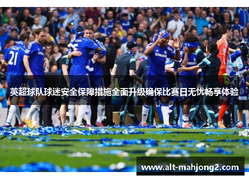 英超球队球迷安全保障措施全面升级确保比赛日无忧畅享体验