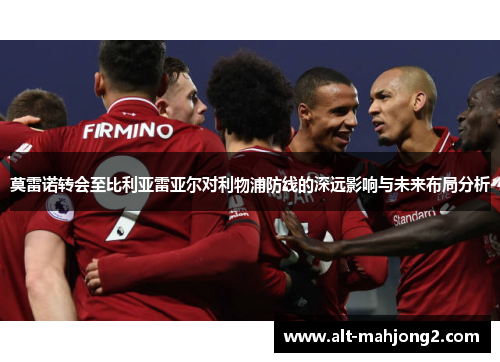 莫雷诺转会至比利亚雷亚尔对利物浦防线的深远影响与未来布局分析