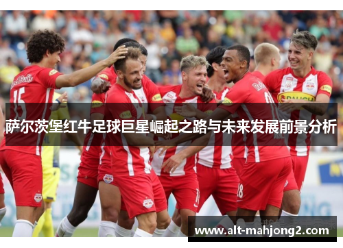 萨尔茨堡红牛足球巨星崛起之路与未来发展前景分析