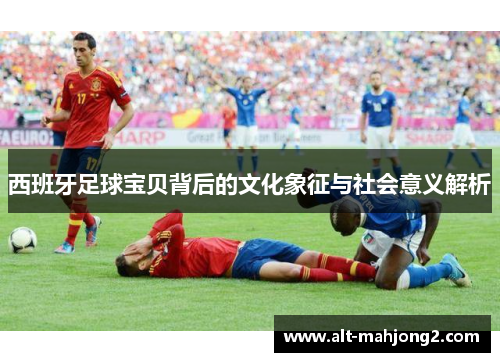 西班牙足球宝贝背后的文化象征与社会意义解析