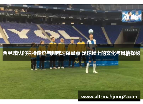 西甲球队的独特传统与趣味习俗盘点 足球场上的文化与风情探秘