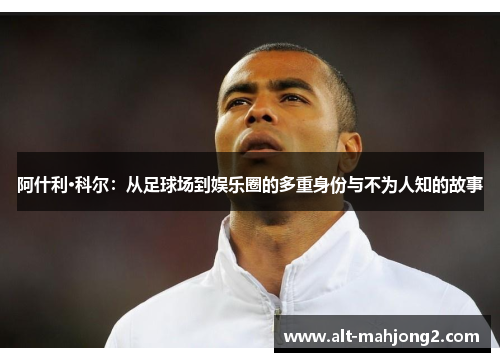 阿什利·科尔：从足球场到娱乐圈的多重身份与不为人知的故事