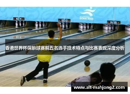 香港世界杯保龄球赛前五名选手技术特点与比赛表现深度分析