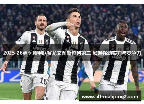 2025-26赛季意甲联赛尤文图斯位列第二 展现强劲实力与竞争力 2025-26赛季意甲联赛尤文图斯位列第二 展现强劲实力与竞争力