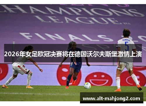 2026年女足欧冠决赛将在德国沃尔夫斯堡激情上演 2026年女足欧冠决赛将在德国沃尔夫斯堡激情上演