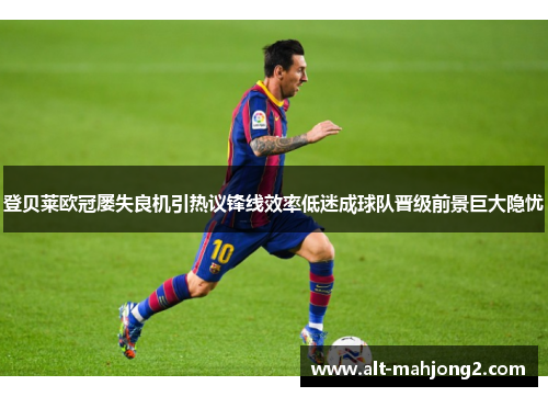 登贝莱欧冠屡失良机引热议锋线效率低迷成球队晋级前景巨大隐忧