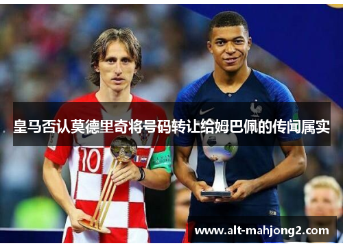 皇马否认莫德里奇将号码转让给姆巴佩的传闻属实