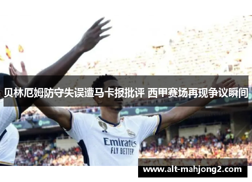 贝林厄姆防守失误遭马卡报批评 西甲赛场再现争议瞬间