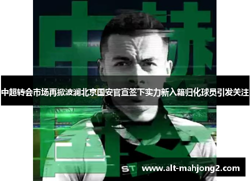 中超转会市场再掀波澜北京国安官宣签下实力新入籍归化球员引发关注