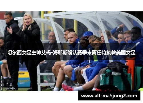 切尔西女足主帅艾玛·海耶斯确认赛季末离任将执教美国女足