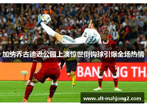 加纳乔古迪逊公园上演惊世倒钩球引爆全场热情 加纳乔古迪逊公园上演惊世倒钩球引爆全场热情