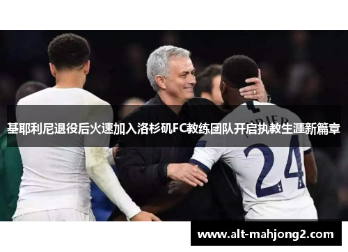 基耶利尼退役后火速加入洛杉矶FC教练团队开启执教生涯新篇章