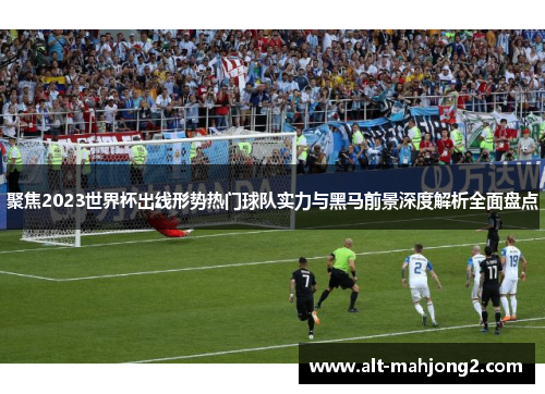 聚焦2023世界杯出线形势热门球队实力与黑马前景深度解析全面盘点