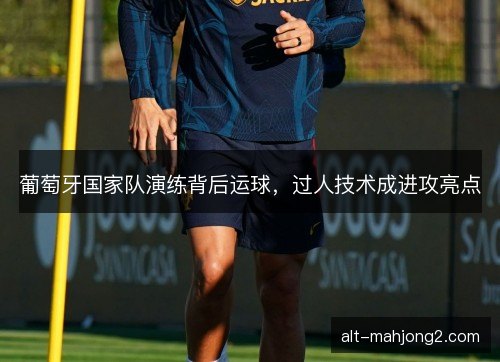 葡萄牙国家队演练背后运球，过人技术成进攻亮点