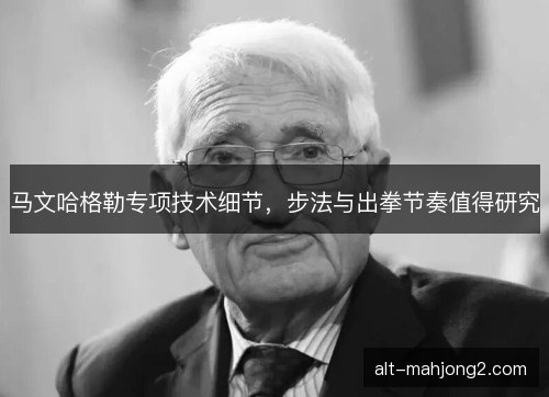 马文哈格勒专项技术细节,步法与出拳节奏值得研究 马文哈格勒专项技术细节,步法与出拳节奏值得研究
